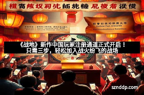 《战地》新作中国玩家注册通道正式开启！只需三步，轻松加入战火纷飞的战场
