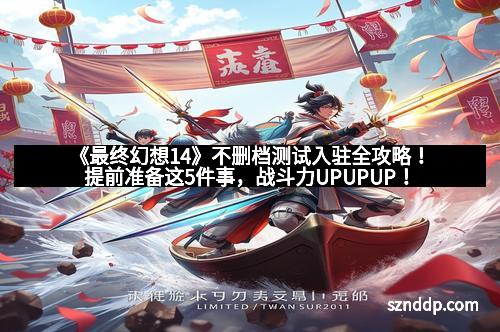 《最终幻想14》不删档测试入驻全攻略！提前准备这5件事，战斗力UPUPUP！